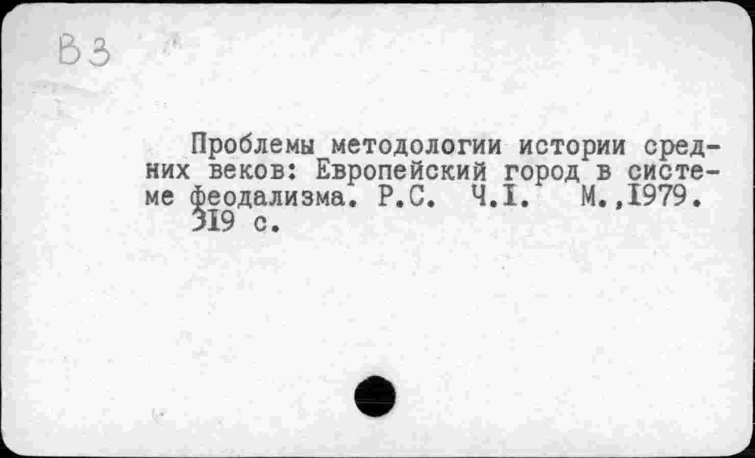 ﻿Проблемы методологии истории сред них веков: Европейский город в систе ме феодализма. Р.С. Ч.І. М.,1979.
519 с.